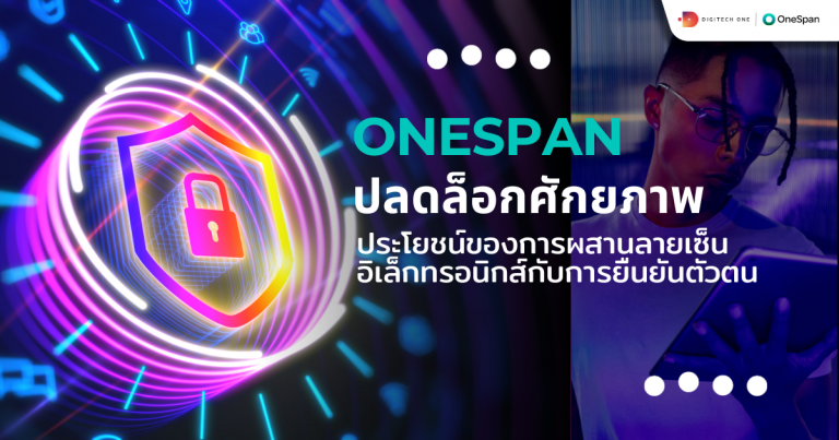 OneSpan ปลดล็อกศักยภาพ ประโยชน์ของการผสานลายเซ็นอิเล็กทรอนิกส์กับการยืนยันตัวตน