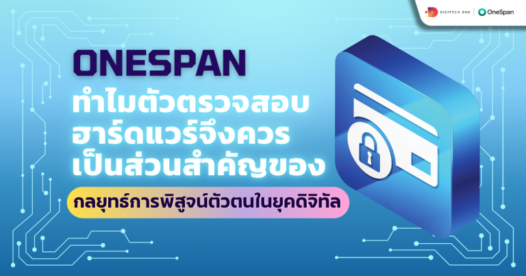 OneSpan ทำไมตัวตรวจสอบฮาร์ดแวร์จึงควรเป็นส่วนสำคัญของกลยุทธ์การพิสูจน์ตัวตนในยุคดิจิทัล